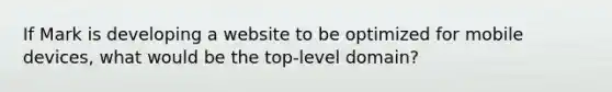 If Mark is developing a website to be optimized for mobile devices, what would be the top-level domain?