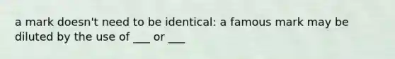 a mark doesn't need to be identical: a famous mark may be diluted by the use of ___ or ___