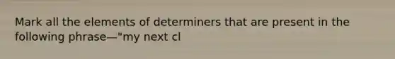 Mark all the elements of determiners that are present in the following phrase—"my next cl