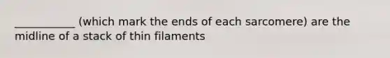 ___________ (which mark the ends of each sarcomere) are the midline of a stack of thin filaments
