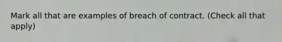 Mark all that are examples of breach of contract. (Check all that apply)