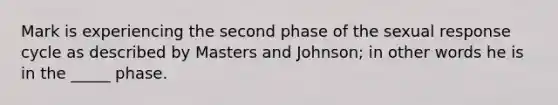 Mark is experiencing the second phase of the sexual response cycle as described by Masters and Johnson; in other words he is in the _____ phase.