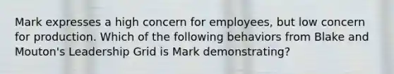 Mark expresses a high concern for employees, but low concern for production. Which of the following behaviors from Blake and Mouton's Leadership Grid is Mark demonstrating?