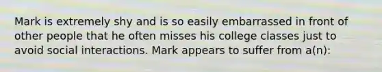 Mark is extremely shy and is so easily embarrassed in front of other people that he often misses his college classes just to avoid social interactions. Mark appears to suffer from a(n):