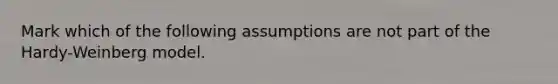 Mark which of the following assumptions are not part of the Hardy-Weinberg model.