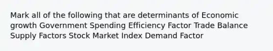 Mark all of the following that are determinants of <a href='https://www.questionai.com/knowledge/koAwaBHejo-economic-growth' class='anchor-knowledge'>economic growth</a> Government Spending Efficiency Factor Trade Balance Supply Factors Stock Market Index Demand Factor