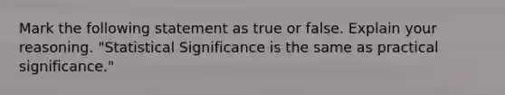 Mark the following statement as true or false. Explain your reasoning. "Statistical Significance is the same as practical significance."