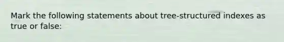 Mark the following statements about tree-structured indexes as true or false: