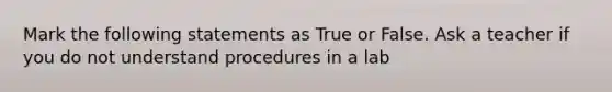 Mark the following statements as True or False. Ask a teacher if you do not understand procedures in a lab