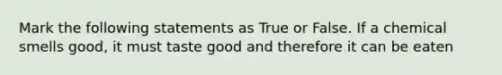 Mark the following statements as True or False. If a chemical smells good, it must taste good and therefore it can be eaten