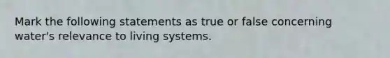 Mark the following statements as true or false concerning water's relevance to living systems.