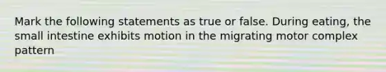 Mark the following statements as true or false. During eating, the small intestine exhibits motion in the migrating motor complex pattern