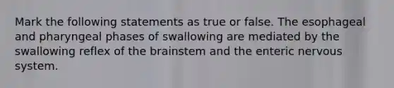 Mark the following statements as true or false. The esophageal and pharyngeal phases of swallowing are mediated by the swallowing reflex of the brainstem and the enteric nervous system.