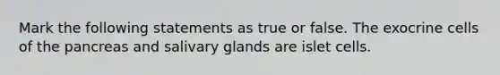 Mark the following statements as true or false. The exocrine cells of the pancreas and salivary glands are islet cells.