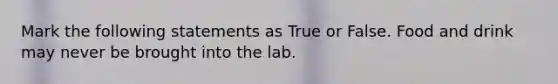 Mark the following statements as True or False. Food and drink may never be brought into the lab.