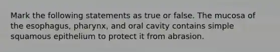 Mark the following statements as true or false. The mucosa of the esophagus, pharynx, and oral cavity contains simple squamous epithelium to protect it from abrasion.