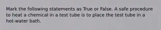 Mark the following statements as True or False. A safe procedure to heat a chemical in a test tube is to place the test tube in a hot-water bath.