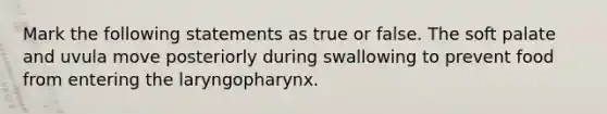 Mark the following statements as true or false. The soft palate and uvula move posteriorly during swallowing to prevent food from entering the laryngopharynx.