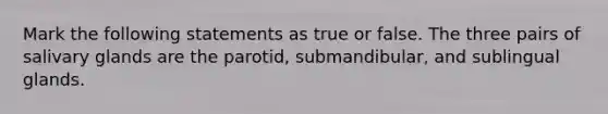 Mark the following statements as true or false. The three pairs of salivary glands are the parotid, submandibular, and sublingual glands.