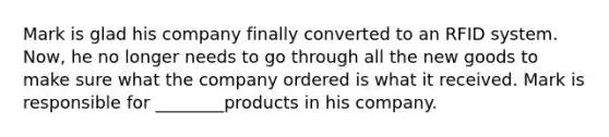 Mark is glad his company finally converted to an RFID system. Now, he no longer needs to go through all the new goods to make sure what the company ordered is what it received. Mark is responsible for ________products in his company.