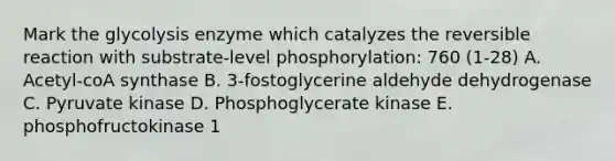 Mark the glycolysis enzyme which catalyzes the reversible reaction with substrate-level phosphorylation: 760 (1-28) A. Acetyl-coA synthase B. 3-fostoglycerine aldehyde dehydrogenase C. Pyruvate kinase D. Phosphoglycerate kinase E. phosphofructokinase 1