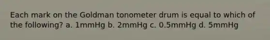 Each mark on the Goldman tonometer drum is equal to which of the following? a. 1mmHg b. 2mmHg c. 0.5mmHg d. 5mmHg