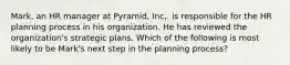 Mark, an HR manager at Pyramid, Inc,. is responsible for the HR planning process in his organization. He has reviewed the organization's strategic plans. Which of the following is most likely to be Mark's next step in the planning process?