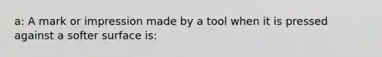 a: A mark or impression made by a tool when it is pressed against a softer surface is: