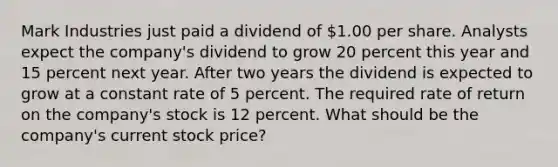 Mark Industries just paid a dividend of 1.00 per share. Analysts expect the company's dividend to grow 20 percent this year and 15 percent next year. After two years the dividend is expected to grow at a constant rate of 5 percent. The required rate of return on the company's stock is 12 percent. What should be the company's current stock price?