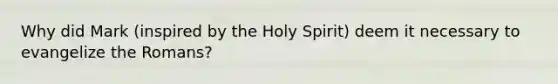 Why did Mark (inspired by the Holy Spirit) deem it necessary to evangelize the Romans?