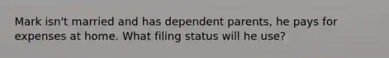 Mark isn't married and has dependent parents, he pays for expenses at home. What filing status will he use?