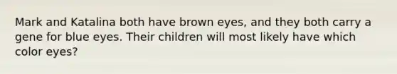 Mark and Katalina both have brown eyes, and they both carry a gene for blue eyes. Their children will most likely have which color eyes?