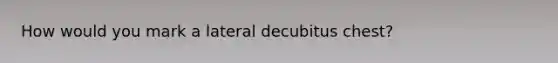 How would you mark a lateral decubitus chest?