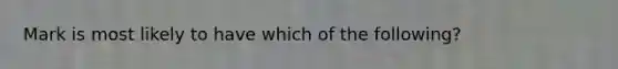 Mark is most likely to have which of the following?