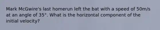 Mark McGwire's last homerun left the bat with a speed of 50m/s at an angle of 35°. What is the horizontal component of the initial velocity?