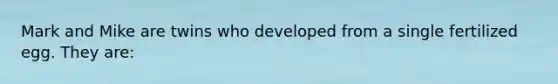 Mark and Mike are twins who developed from a single fertilized egg. They are: