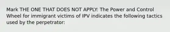 Mark THE ONE THAT DOES NOT APPLY: The Power and Control Wheel for immigrant victims of IPV indicates the following tactics used by the perpetrator: