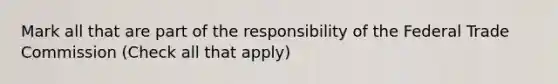 Mark all that are part of the responsibility of the Federal Trade Commission (Check all that apply)