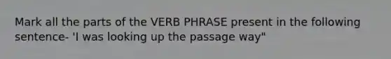 Mark all the parts of the <a href='https://www.questionai.com/knowledge/kNbnL8ED87-verb-phrase' class='anchor-knowledge'>verb phrase</a> present in the following sentence- 'I was looking up the passage way"