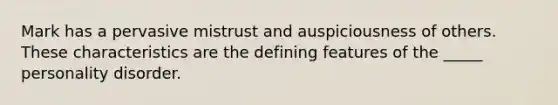 Mark has a pervasive mistrust and auspiciousness of others. These characteristics are the defining features of the _____ personality disorder.