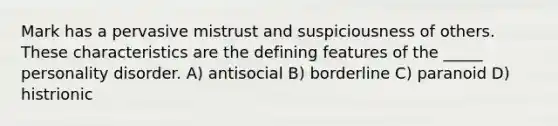 Mark has a pervasive mistrust and suspiciousness of others. These characteristics are the defining features of the _____ personality disorder. A) antisocial B) borderline C) paranoid D) histrionic