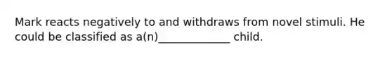 Mark reacts negatively to and withdraws from novel stimuli. He could be classified as a(n)_____________ child.