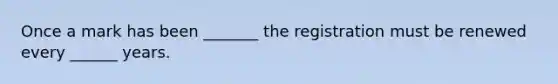 Once a mark has been _______ the registration must be renewed every ______ years.