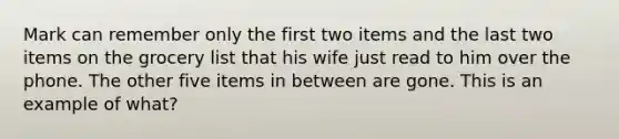 Mark can remember only the first two items and the last two items on the grocery list that his wife just read to him over the phone. The other five items in between are gone. This is an example of what?