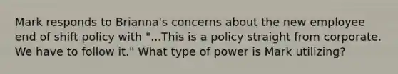 Mark responds to Brianna's concerns about the new employee end of shift policy with "...This is a policy straight from corporate. We have to follow it." What type of power is Mark utilizing?