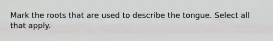 Mark the roots that are used to describe the tongue. Select all that apply.