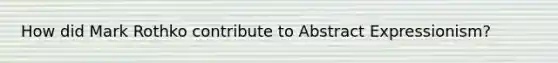 How did Mark Rothko contribute to Abstract Expressionism?
