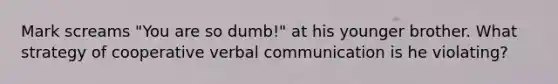 Mark screams "You are so dumb!" at his younger brother. What strategy of cooperative verbal communication is he violating?