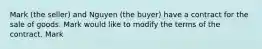 Mark (the seller) and Nguyen (the buyer) have a contract for the sale of goods. Mark would like to modify the terms of the contract. Mark