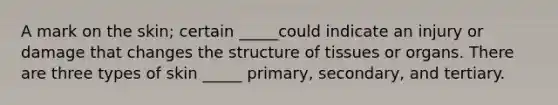 A mark on the skin; certain _____could indicate an injury or damage that changes the structure of tissues or organs. There are three types of skin _____ primary, secondary, and tertiary.
